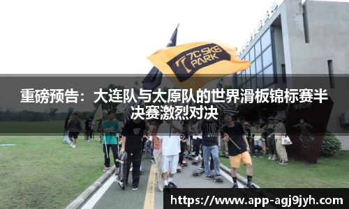 重磅预告：大连队与太原队的世界滑板锦标赛半决赛激烈对决