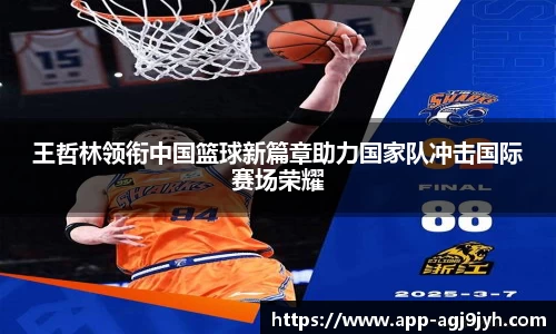 王哲林领衔中国篮球新篇章助力国家队冲击国际赛场荣耀